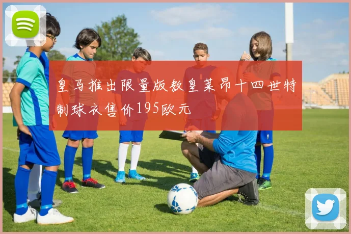 皇马推出限量版教皇莱昂十四世特制球衣售价195欧元